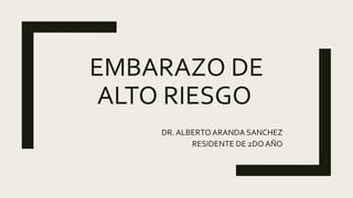 EMBARAZO DE
ALTO RIESGO
DR. ALBERTOARANDA SANCHEZ
RESIDENTE DE 2DO AÑO
 