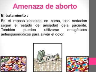 Amenaza de aborto
El tratamiento :
Es el reposo absoluto en cama, con sedación
según el estado de ansiedad dela paciente.
También pueden utilizarse analgésicos
antiespasmódicos para aliviar el dolor.
 