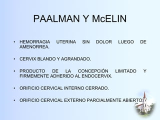 PAALMAN Y McELIN <ul><li>HEMORRAGIA UTERINA SIN DOLOR LUEGO DE AMENORREA. </li></ul><ul><li>CERVIX BLANDO Y AGRANDADO. </l...