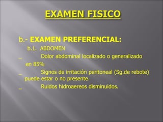 b.-  EXAMEN PREFERENCIAL: b.1.  ABDOMEN _   Dolor abdominal localizado o generalizado en 85% _   Signos de irritación peritoneal (Sg.de rebote)  puede estar o no presente. _   Ruidos hidroaereos disminuidos. 
