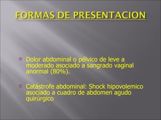 Dolor abdominal o pélvico de leve a moderado asociado a sangrado vaginal anormal (80%). Catástrofe abdominal: Shock hipovolemico asociado a cuadro de abdomen agudo quirúrgico 