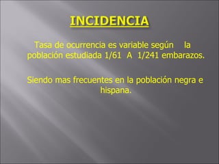 Tasa de ocurrencia es variable según  la población estudiada 1/61  A  1/241 embarazos. Siendo mas frecuentes en la población negra e hispana. 