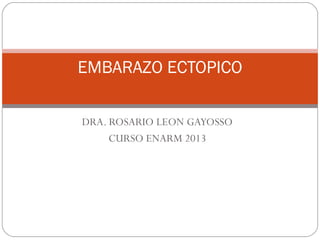 DRA. ROSARIO LEON GAYOSSO
CURSO ENARM 2013
EMBARAZO ECTOPICO
 
