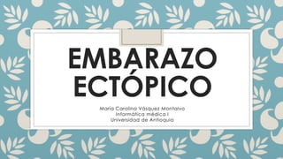 EMBARAZO
ECTÓPICOMaría Carolina Vásquez Montalvo
Informática médica I
Universidad de Antioquia
 