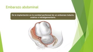 Embarazo abdominal
Es la implantación en la cavidad peritoneal de un embarazo tubario,
ovárico o intraligamentario.
 
