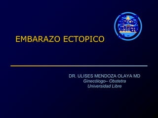 EMBARAZO ECTOPICO
I
S
S
H
G
B
ISS
V
DR. ULISES MENDOZA OLAYA MD
Ginecólogo– Obstetra
Universidad Libre
 