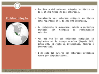 Epidemiología
 Incidencia del embarazo ectópico en México es
de 1-2% del total de los embarazos.
 Prevalencia del embara...