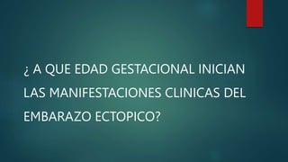 ¿ A QUE EDAD GESTACIONAL INICIAN
LAS MANIFESTACIONES CLINICAS DEL
EMBARAZO ECTOPICO?
 
