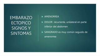 EMBARAZO
ECTOPICO
SIGNOS Y
SINTOMAS
 AMENORREA
 DOLOR recurrente, unilateral en parte
inferior del abdomen
 SANGRADO es muy común seguido de
amenorrea
 