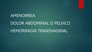 AMENORREA
DOLOR ABDOMINAL O PELVICO
HEMORRAGIA TRANSVAGINAL
 
