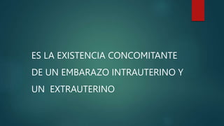 ES LA EXISTENCIA CONCOMITANTE
DE UN EMBARAZO INTRAUTERINO Y
UN EXTRAUTERINO
 