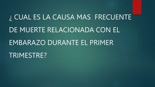 ¿ CUAL ES LA CAUSA MAS FRECUENTE
DE MUERTE RELACIONADA CON EL
EMBARAZO DURANTE EL PRIMER
TRIMESTRE?
 
