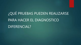 ¿QUÉ PRUEBAS PUEDEN REALIZARSE
PARA HACER EL DIAGNOSTICO
DIFERENCIAL?
 