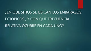 ¿EN QUE SITIOS SE UBICAN LOS EMBARAZOS
ECTOPICOS , Y CON QUE FRECUENCIA
RELATIVA OCURRE EN CADA UNO?
 