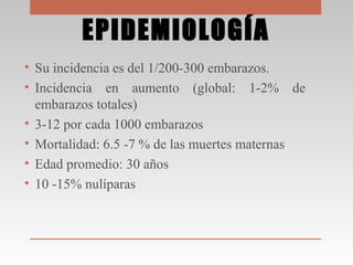 EPIDEMIOLOGÍA
• Su incidencia es del 1/200-300 embarazos.
• Incidencia en aumento (global: 1-2% de
embarazos totales)
• 3-...