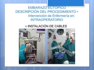 EMBARAZO ECTÓPICO
DESCRIPCIÓN DEL PROCEDIMIENTO •
Intervención de Enfermería en:
INTRAOPERATORIO
 INSTALACIÓN DE CABLES
 