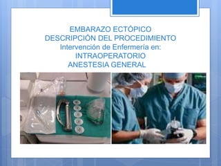 EMBARAZO ECTÓPICO
DESCRIPCIÓN DEL PROCEDIMIENTO
Intervención de Enfermería en:
INTRAOPERATORIO
ANESTESIA GENERAL
 