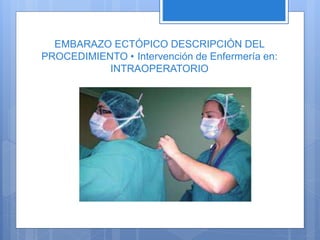EMBARAZO ECTÓPICO DESCRIPCIÓN DEL
PROCEDIMIENTO • Intervención de Enfermería en:
INTRAOPERATORIO
 