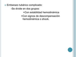  Embarazo tubárico complicado:
-Se divide en dos grupos:
+Con estabilidad hemodinámica
+Con signos de descompensación
hemodinámica o shock.
 