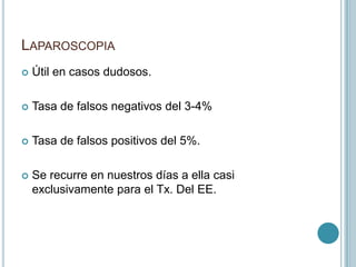 LAPAROSCOPIA
 Útil en casos dudosos.
 Tasa de falsos negativos del 3-4%
 Tasa de falsos positivos del 5%.
 Se recurre en nuestros días a ella casi
exclusivamente para el Tx. Del EE.
 