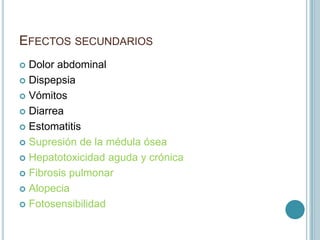 EFECTOS SECUNDARIOS
 Dolor abdominal
 Dispepsia
 Vómitos
 Diarrea
 Estomatitis
 Supresión de la médula ósea
 Hepatotoxicidad aguda y crónica
 Fibrosis pulmonar
 Alopecia
 Fotosensibilidad
 