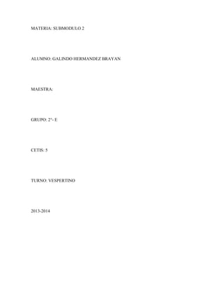 MATERIA: SUBMODULO 2




ALUMNO: GALINDO HERMANDEZ BRAYAN




MAESTRA:




GRUPO: 2°- E




CETIS: 5




TURNO: VESPERTINO




2013-2014
 
