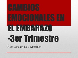 CAMBIOS
EMOCIONALES EN
EL EMBARAZO
-3er Trimestre
Rosa Joadam Luis Martinez
 