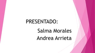 PRESENTADO:
Salma Morales
Andrea Arrieta
 