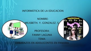 INFORMÁTICA DE LA EDUCACION
NOMBRE:
MILISBETH. Y. GONZALEZ. S.
PROFESORA:
FANNY LAGUNA
TEMA:
EMBARAZOS EN ADOLECENTES EN PANAMA
 