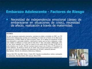 Embarazo Adolescente - Factores de Riesgo   Necesidad de independencia emocional (deseo de embarazarse en situaciones de crisis), necesidad  de afecto, realización a través de maternidad.  