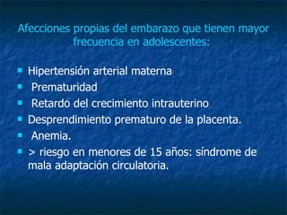 Afecciones propias del embarazo que tienen mayor frecuencia en adolescentes:  Hipertensión arterial materna Prematuridad Retardo del crecimiento intrauterino  Desprendimiento prematuro de la placenta. Anemia.  > riesgo en menores de 15 años: síndrome de mala adaptación circulatoria. 