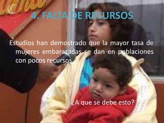 4. FALTA DE RECURSOS
Estudios han demostrado que la mayor tasa de
mujeres embarazadas se dan en poblaciones
con pocos recursos.
¿A que se debe esto?
 