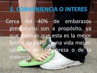5. CONVENIENCIA O INTERES
Cerca del 40% de embarazos
prematuros son a propósito, ya
que piensan que esta es la mejor
forma de pasar a una vida mejor;
saliendo de la pobreza o de la
violencia.
 