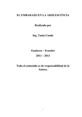 i
EL EMBARAZO EN LA ADOLESCENCIA
Realizado por
Ing. Tania Cando
Gualaceo – Ecuador
2011 – 2013
Todo el contenido es de responsabilidad de la
Autora.
 