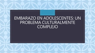 C
EMBARAZO EN ADOLESCENTES: UN
PROBLEMA CULTURALMENTE
COMPLEJO
 