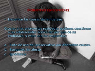 OBJETIVO ESPECIFICO #2Encontrar las causas del embarazoGracias a las entrevistas realizadas pudimos cuestionar a las adolescentes acerca del por que de su embarazo, y estas son las respuestas:Falta de uso del preservativo por diferentes causas.Búsqueda de afectoIgnorancia