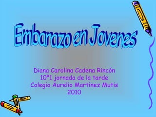 Embarazo en Jovenes Diana Carolina Cadena Rincón 10º1 jornada de la tarde Colegio Aurelio Martínez Mutis 2010 