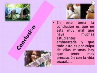 • En este tema la
conclusión es que en
esta muy mal que
haya muchas
estudiantes
embarazada y que
todo esto es por culpa
de ellas mismas hay
que tener mas
precaución con la vida
sexual……
 