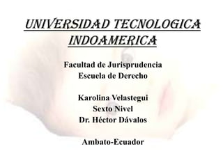 UNIVERSIDAD TECNOLOGICA INDOAMERICA  Facultad de Jurisprudencia  Escuela de Derecho  Karolina Velastegui  Sexto Nivel Dr. Héctor Dávalos Ambato-Ecuador   