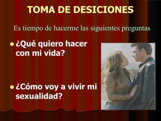 TOMA DE DESICIONES
 ¿Cómo voy a vivir mi
sexualidad?
Es tiempo de hacerme las siguientes preguntas
 ¿Qué quiero hacer
con mi vida?
 