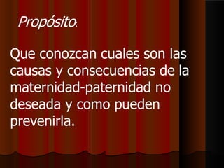 Que conozcan cuales son las
causas y consecuencias de la
maternidad-paternidad no
deseada y como pueden
prevenirla.
Propósito:
 