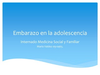 Embarazo en la adolescencia 
Internado Medicina Social y Familiar 
Mario Valdez 09-0465. 
 