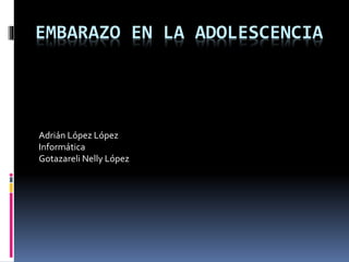 EMBARAZO EN LA ADOLESCENCIA
Adrián López López
Informática
Gotazareli Nelly López
 