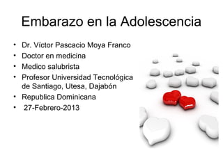 Embarazo en la Adolescencia
• Dr. Víctor Pascacio Moya Franco
• Doctor en medicina
• Medico salubrista
• Profesor Universidad Tecnológica
  de Santiago, Utesa, Dajabón
• Republica Dominicana
• 27-Febrero-2013
 
