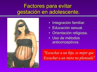 Factores para evitar  gestación en adolescente. Integración familiar. Educación sexual. Orientación religiosa. Uso de métodos anticonceptivos. “ Escuchar a un hijo, es mejor que  Escuchar a un nieto no planeado” 