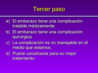 Tercer paso El embarazo tiene una complicación tratable médicamente. El embarazo tiene una complicación quirúrgica. La complicación es no manejable en el medio que estamos. Puede canalizarse para su mejor tratamiento. 