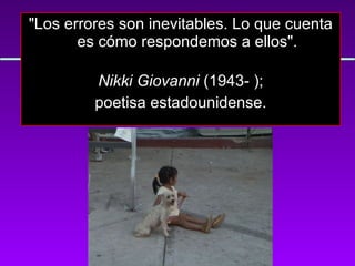 "Los errores son inevitables. Lo que cuenta es cómo respondemos a ellos". Nikki Giovanni  (1943- );  poetisa estadounidense. 