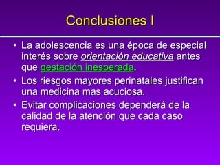 Conclusiones I La adolescencia es una época de especial interés sobre  orientación educativa  antes que  gestación inesperada . Los riesgos mayores perinatales justifican una medicina mas acuciosa. Evitar complicaciones dependerá de la calidad de la atención que cada caso requiera. 