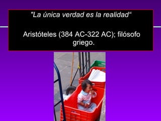 "La única verdad es la realidad“ Aristóteles (384 AC-322 AC); filósofo griego. 