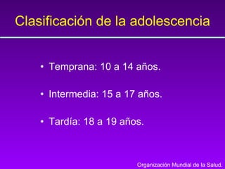 Clasificación de la adolescencia Temprana: 10 a 14 años. Intermedia: 15 a 17 años. Tardía: 18 a 19 años. Organización Mundial de la Salud. 